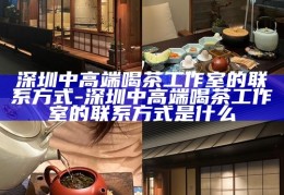 深圳中高端喝茶工作室联系方式指南