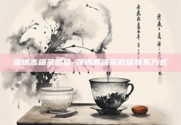 深圳高端茶品鉴与交流，高端茶微信联系方式指南