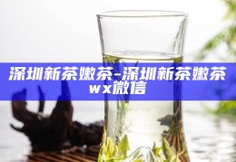 深圳新茶嫩茶，微信上的品茗新体验