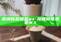 深圳新茶嫩茶的微信交流平台