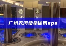广州天河桑拿休闲spa，广州天河，尽享桑拿休闲SPA的都市绿洲