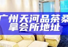 广州天河品茶桑拿会所地址，广州天河品茶桑拿会所的地址及注意事项