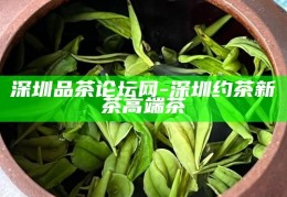 深圳高端茶约，新茶体验与品茶论坛的魅力