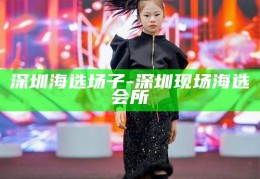 深圳海选场子，现场海选会所的魅力与风采