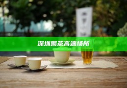 深圳茶文化体验，从高端到低端，品味城市茶韵