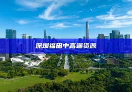 深圳福田中高端资源，深圳福田，解锁中高端资源的新机遇