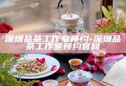 深圳品茶工作室预约指南，轻松享受茶艺文化之旅