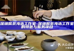 深圳喝茶海选工作室，品味文化，精选服务