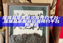 深圳品茶喝茶资源预约平台，一站式享受茶文化盛宴