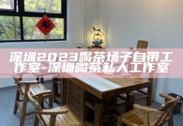 深圳2023，探索私密茶室与工作室的完美融合