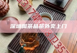 深圳喝茶品茶外卖上门，深圳品茶文化，茶艺外卖，上门享受