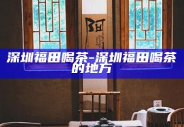 深圳高端茶室品茗体验，QQ预约指南
