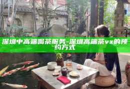 深圳高端茶会预约指南，解锁中高端茶饮体验的秘密通道