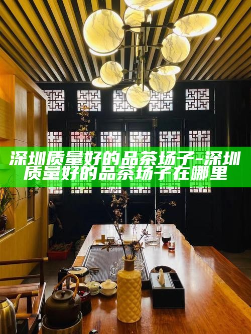 深圳2023喝茶场子自带工作室-深圳喝茶吧