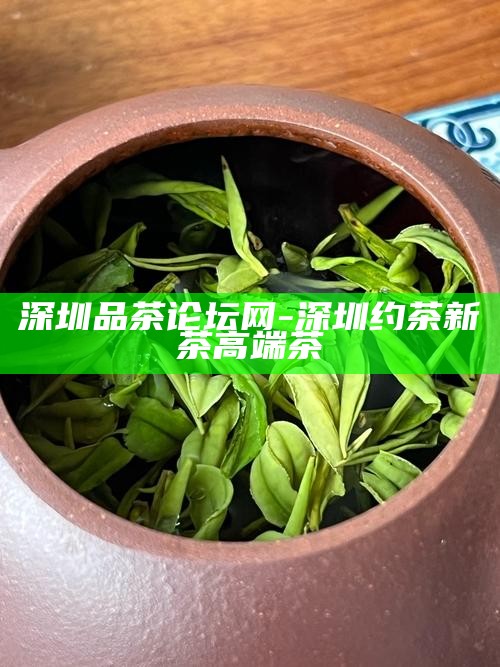 深圳品茶论坛网-深圳约茶新茶高端茶