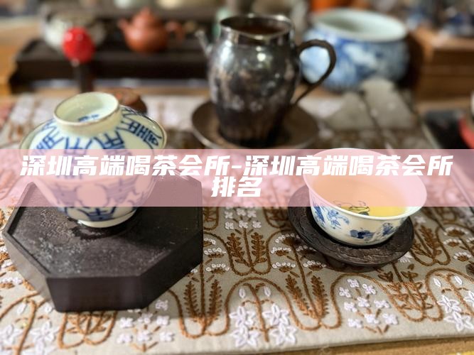 深圳高端喝茶会所-深圳高端喝茶会所排名