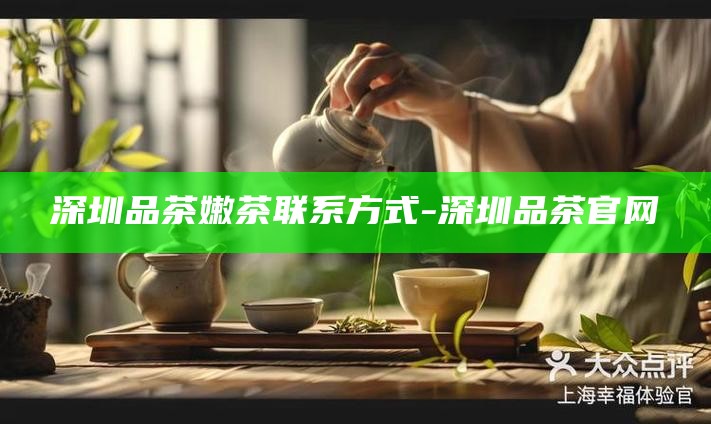 深圳品茶嫩茶联系方式-深圳品茶官网