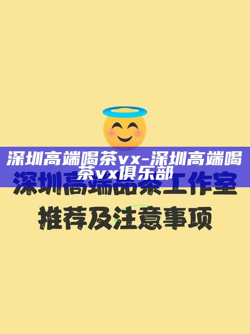 深圳高端喝茶vx-深圳高端喝茶vx俱乐部