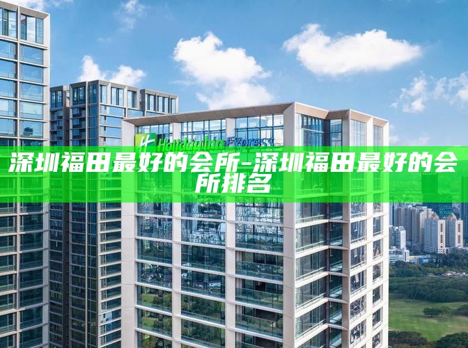 深圳福田最好的会所-深圳福田最好的会所排名