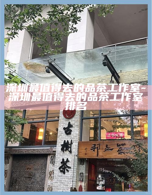 深圳最值得去的品茶工作室-深圳最值得去的品茶工作室排名