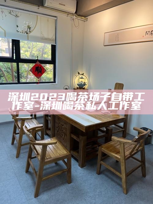 深圳2023喝茶场子自带工作室-深圳喝茶私人工作室