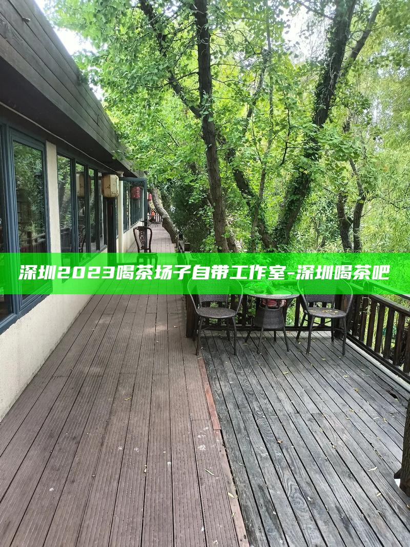 深圳2023喝茶场子自带工作室-深圳喝茶吧