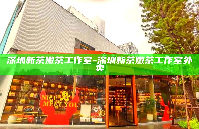 深圳新茶嫩茶工作室-深圳新茶嫩茶工作室外卖
