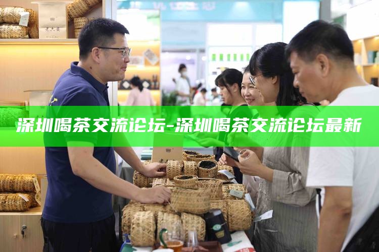 深圳喝茶交流论坛-深圳喝茶交流论坛最新