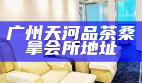 广州天河品茶桑拿会所地址