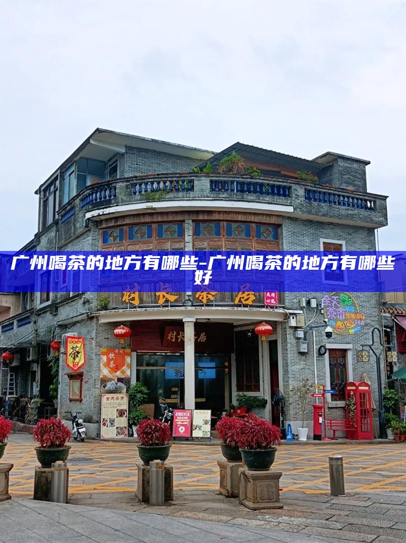 广州喝茶的地方有哪些-广州喝茶的地方有哪些好