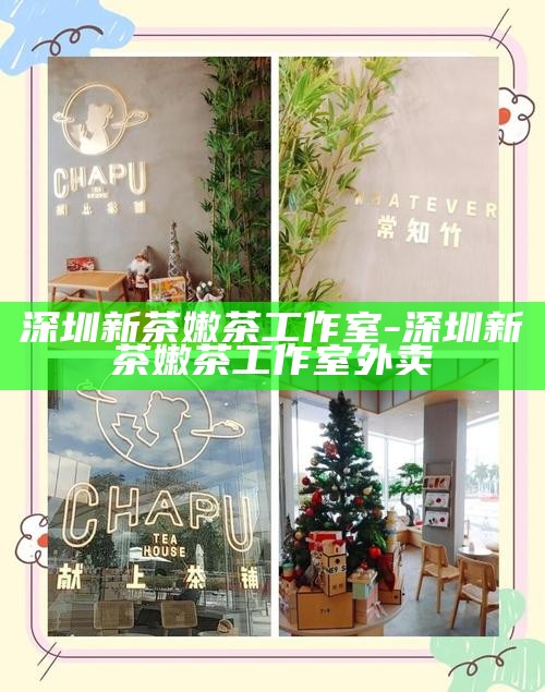 深圳新茶嫩茶工作室-深圳新茶嫩茶工作室外卖