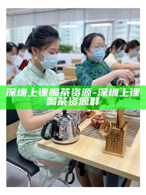 深圳上课喝茶资源-深圳上课喝茶资源群