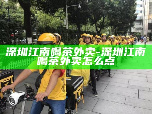 深圳江南喝茶外卖-深圳江南喝茶外卖怎么点