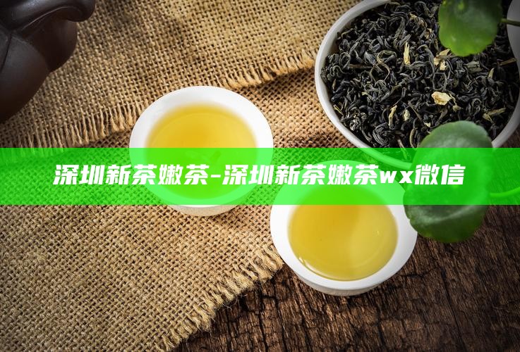 深圳2024新茶嫩茶WX-深圳喝茶