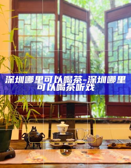 深圳哪里可以喝茶-深圳哪里可以喝茶听戏