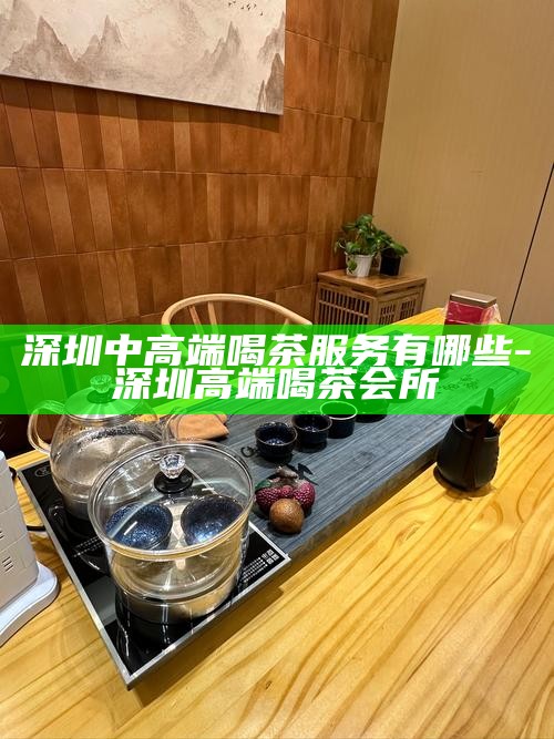 深圳喝茶高质量-深圳喝茶高质量工作室的最新消息