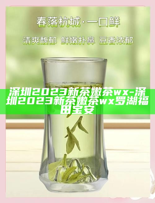 深圳2023新茶嫩茶wx-深圳2023新茶嫩茶wx罗湖福田宝安