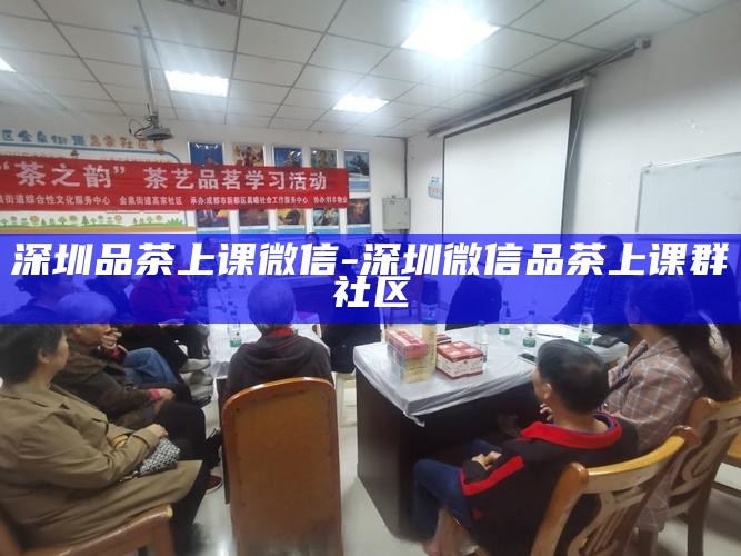深圳品茶上课微信-深圳微信品茶上课群社区