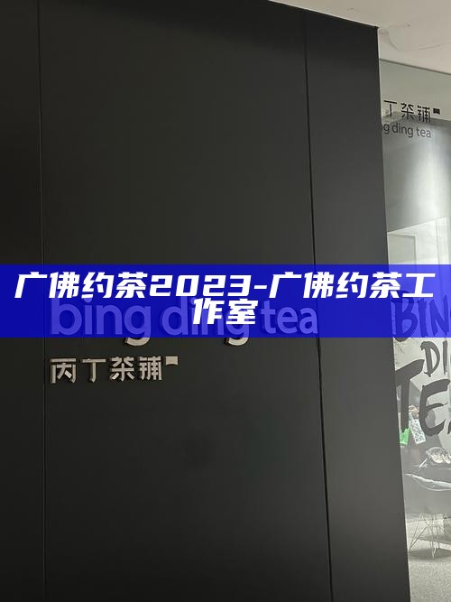 广佛约茶2023-广佛约茶工作室