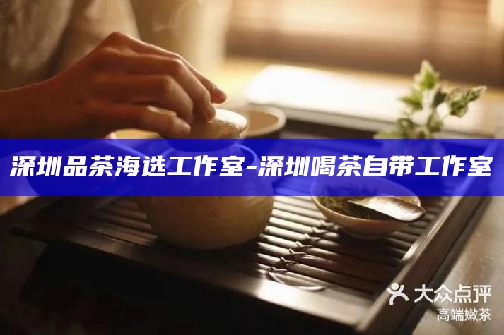 深圳品茶海选工作室-深圳喝茶自带工作室