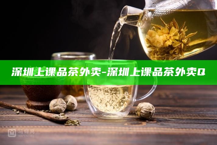 深圳上课品茶外卖-深圳上课品茶外卖Q