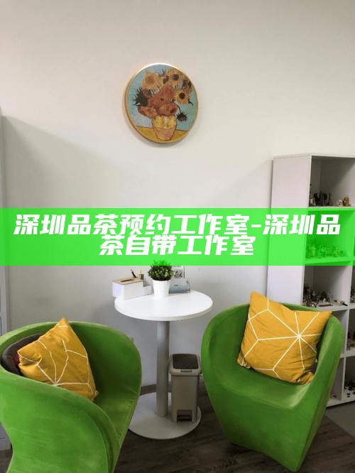 深圳品茶预约工作室-深圳品茶自带工作室