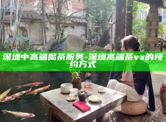 深圳中高端喝茶服务-深圳高端茶vx的预约方式