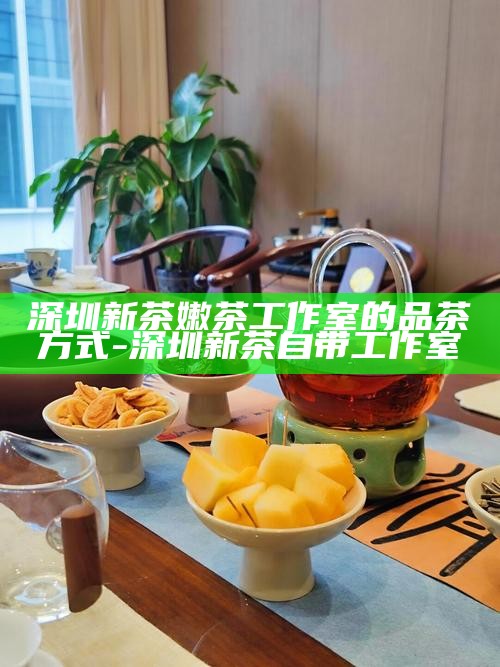 深圳新茶嫩茶工作室-深圳新茶嫩茶工作室外卖