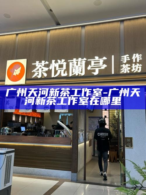 广州天河新茶工作室-广州天河新茶工作室在哪里