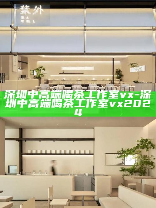 深圳中高端喝茶工作室vx-深圳中高端喝茶工作室vx2024