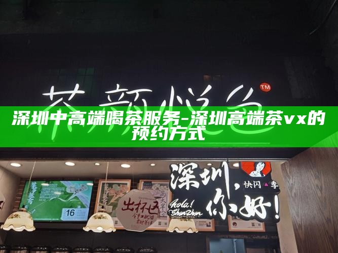 深圳中高端喝茶服务-深圳高端茶vx的预约方式