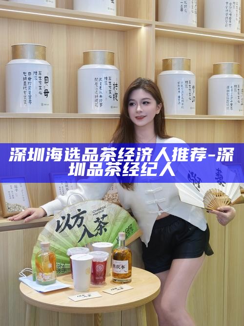 深圳海选品茶经济人推荐-深圳品茶经纪人