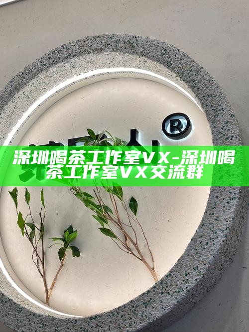 深圳高端茶vx-深圳高端茶vx论坛