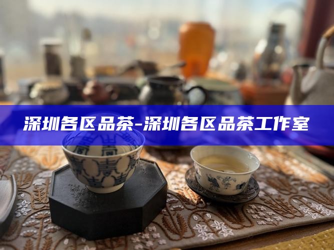 深圳预约茶微信-深圳预约喝茶